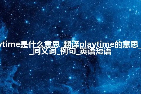 playtime是什么意思_翻译playtime的意思_用法_同义词_例句_英语短语