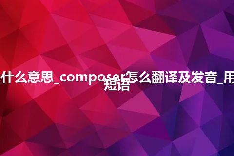 composer是什么意思_composer怎么翻译及发音_用法_例句_英语短语