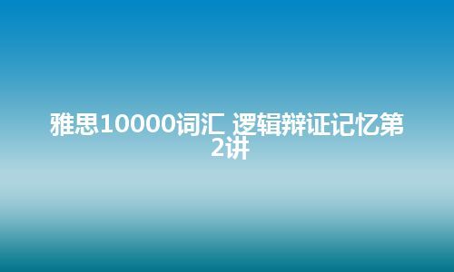 雅思10000词汇 逻辑辩证记忆第2讲