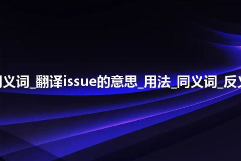 issue什么意思及同义词_翻译issue的意思_用法_同义词_反义词_例句_英语短语