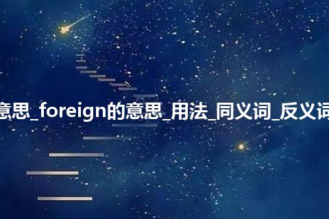 foreign是什么意思_foreign的意思_用法_同义词_反义词_例句_英语短语