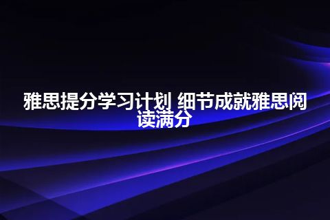 雅思提分学习计划 细节成就雅思阅读满分