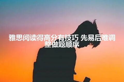 雅思阅读得高分有技巧 先易后难调整做题顺序