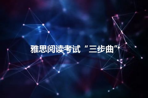 雅思阅读考试“三步曲”