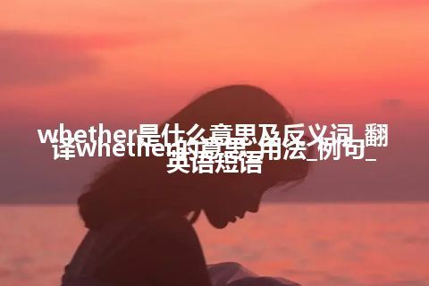 whether是什么意思及反义词_翻译whether的意思_用法_例句_英语短语