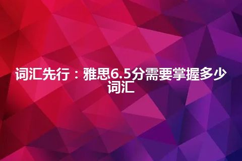 词汇先行：雅思6.5分需要掌握多少词汇