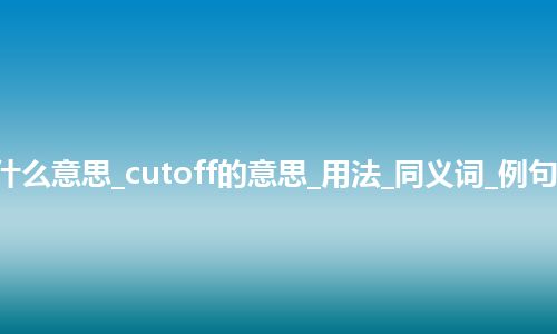 cutoff是什么意思_cutoff的意思_用法_同义词_例句_英语短语