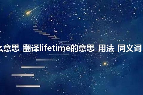 lifetime是什么意思_翻译lifetime的意思_用法_同义词_例句_英语短语