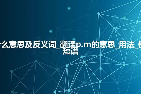 p.m是什么意思及反义词_翻译p.m的意思_用法_例句_英语短语