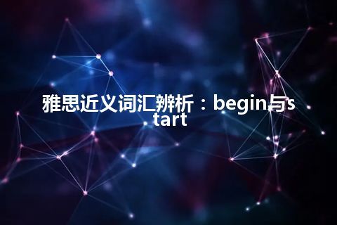 雅思近义词汇辨析：begin与start