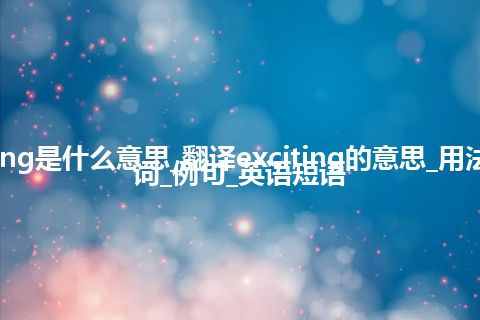 exciting是什么意思_翻译exciting的意思_用法_反义词_例句_英语短语