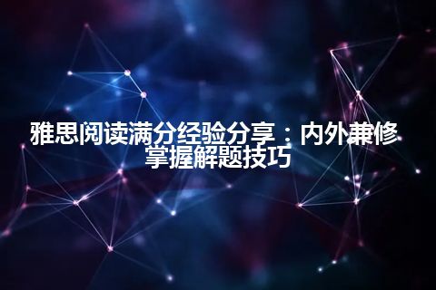 雅思阅读满分经验分享：内外兼修 掌握解题技巧