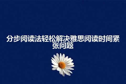 分步阅读法轻松解决雅思阅读时间紧张问题