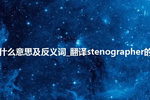 stenographer是什么意思及反义词_翻译stenographer的意思_用法_同义词