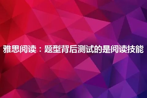 雅思阅读：题型背后测试的是阅读技能