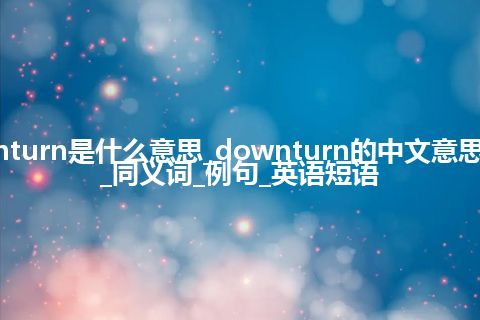 downturn是什么意思_downturn的中文意思_用法_同义词_例句_英语短语