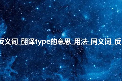 type是什么意思及反义词_翻译type的意思_用法_同义词_反义词_例句_英语短语