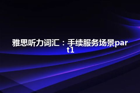 雅思听力词汇：手续服务场景part1