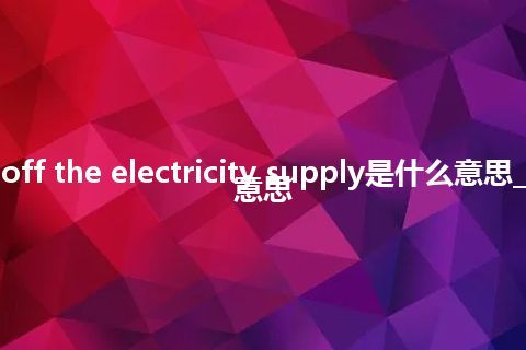 cut off the electricity supply是什么意思_中文意思