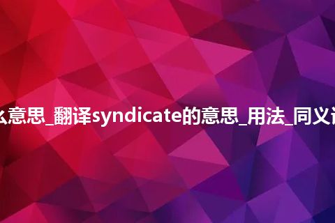 syndicate是什么意思_翻译syndicate的意思_用法_同义词_例句_英语短语