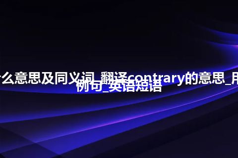 contrary什么意思及同义词_翻译contrary的意思_用法_同义词_例句_英语短语