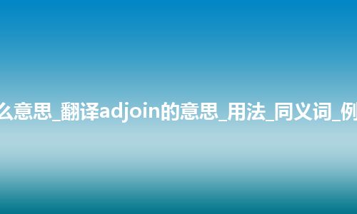 adjoin是什么意思_翻译adjoin的意思_用法_同义词_例句_英语短语