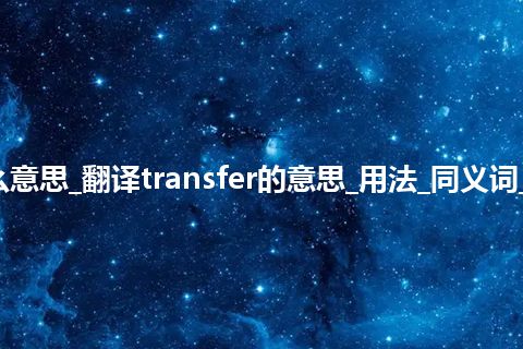 transfer是什么意思_翻译transfer的意思_用法_同义词_例句_英语短语