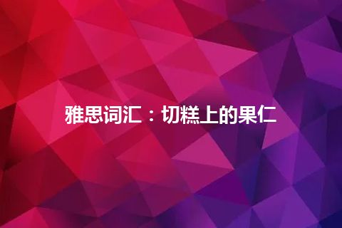 雅思词汇：切糕上的果仁