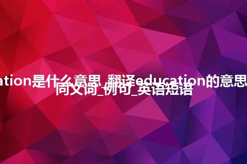 education是什么意思_翻译education的意思_用法_同义词_例句_英语短语