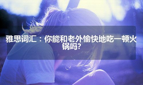 雅思词汇：你能和老外愉快地吃一顿火锅吗?