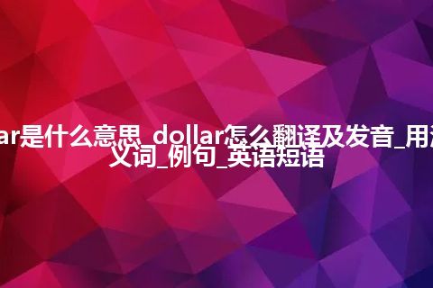 dollar是什么意思_dollar怎么翻译及发音_用法_同义词_例句_英语短语