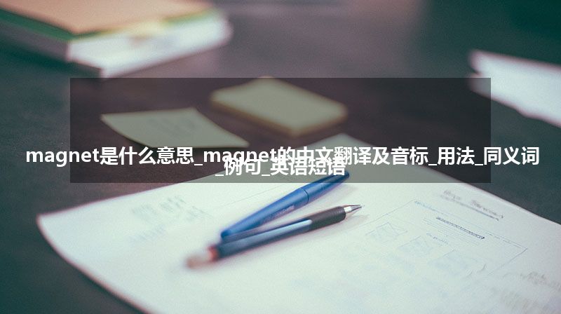 magnet是什么意思_magnet的中文翻译及音标_用法_同义词_例句_英语短语