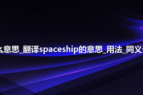 spaceship是什么意思_翻译spaceship的意思_用法_同义词_例句_英语短语