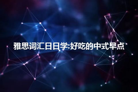 雅思词汇日日学:好吃的中式早点