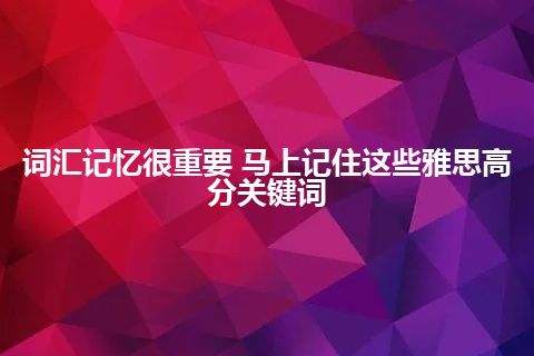 词汇记忆很重要 马上记住这些雅思高分关键词