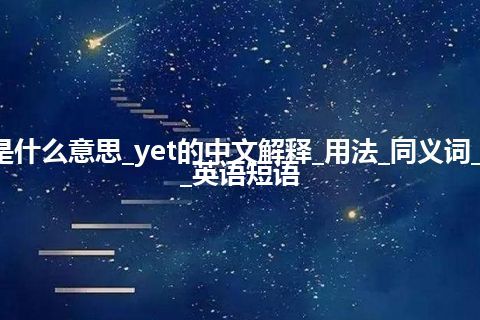 yet是什么意思_yet的中文解释_用法_同义词_例句_英语短语