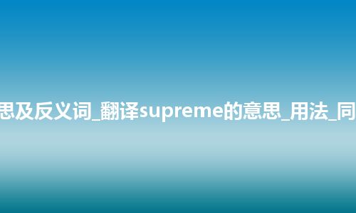 supreme是什么意思及反义词_翻译supreme的意思_用法_同义词_例句_英语短语