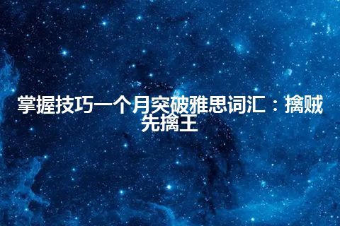 掌握技巧一个月突破雅思词汇：擒贼先擒王