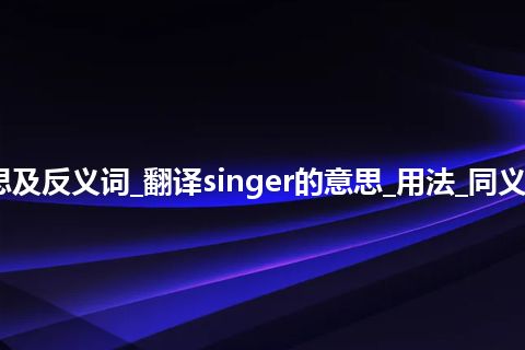 singer是什么意思及反义词_翻译singer的意思_用法_同义词_例句_英语短语