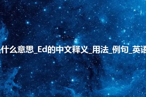 Ed是什么意思_Ed的中文释义_用法_例句_英语短语