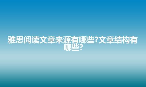 雅思阅读文章来源有哪些?文章结构有哪些?