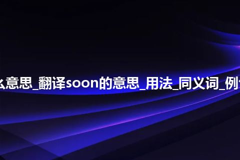 soon是什么意思_翻译soon的意思_用法_同义词_例句_英语短语