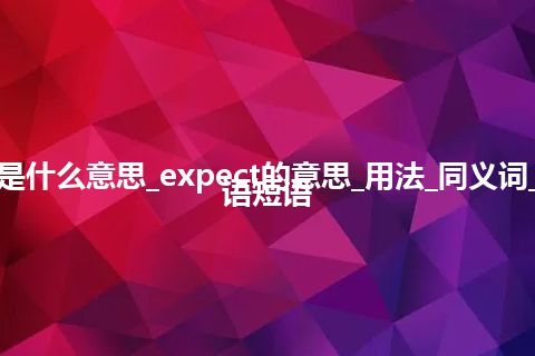 expect是什么意思_expect的意思_用法_同义词_例句_英语短语