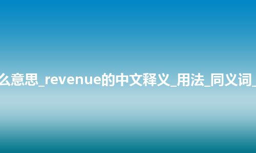 revenue是什么意思_revenue的中文释义_用法_同义词_例句_英语短语