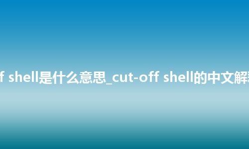 cut-off shell是什么意思_cut-off shell的中文解释_用法