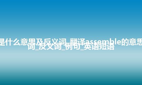 assemble是什么意思及反义词_翻译assemble的意思_用法_同义词_反义词_例句_英语短语