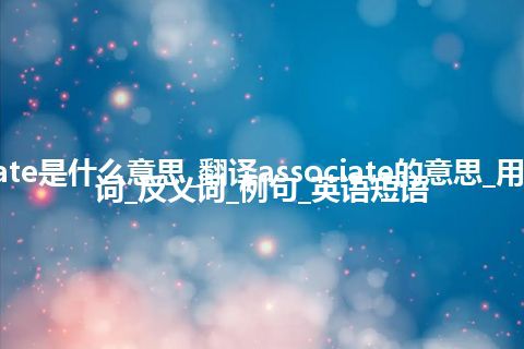 associate是什么意思_翻译associate的意思_用法_同义词_反义词_例句_英语短语