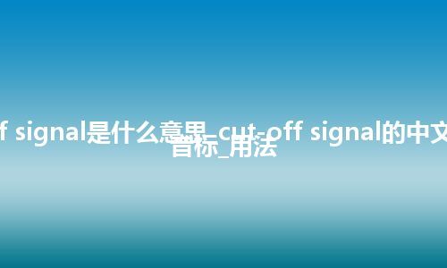 cut-off signal是什么意思_cut-off signal的中文翻译及音标_用法