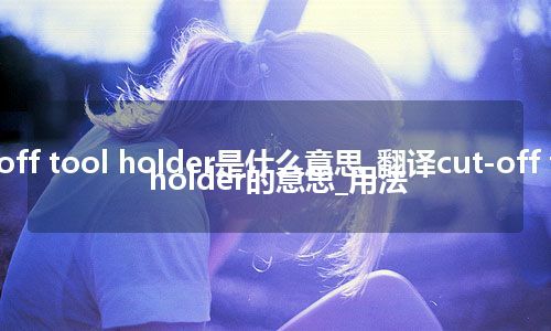 cut-off tool holder是什么意思_翻译cut-off tool holder的意思_用法