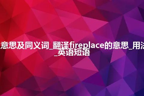 fireplace什么意思及同义词_翻译fireplace的意思_用法_同义词_例句_英语短语